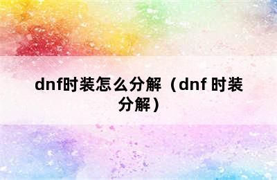 dnf时装怎么分解（dnf 时装分解）